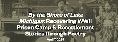 Japanese events venues location festivals 2025 By the Shore of Lake Michigan: Recovering WWII Prison Camp & Resettlement Stories through Poetry
